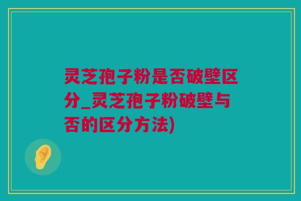 灵芝孢子粉是否破壁区分_灵芝孢子粉破壁与否的区分方法)