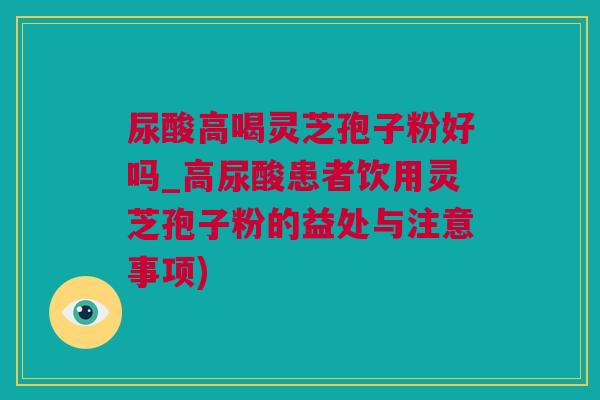尿酸高喝灵芝孢子粉好吗_高尿酸患者饮用灵芝孢子粉的益处与注意事项)