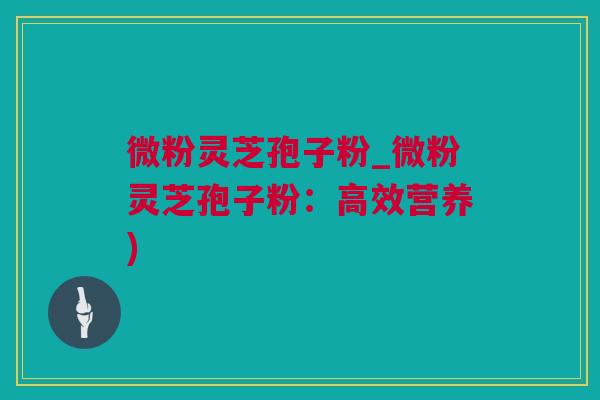 微粉灵芝孢子粉_微粉灵芝孢子粉：高效营养)
