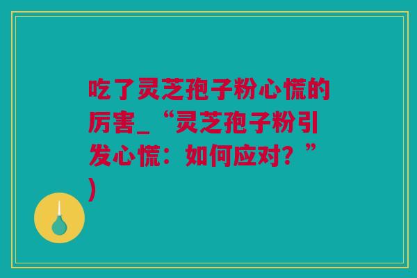 吃了灵芝孢子粉心慌的厉害_“灵芝孢子粉引发心慌：如何应对？”)
