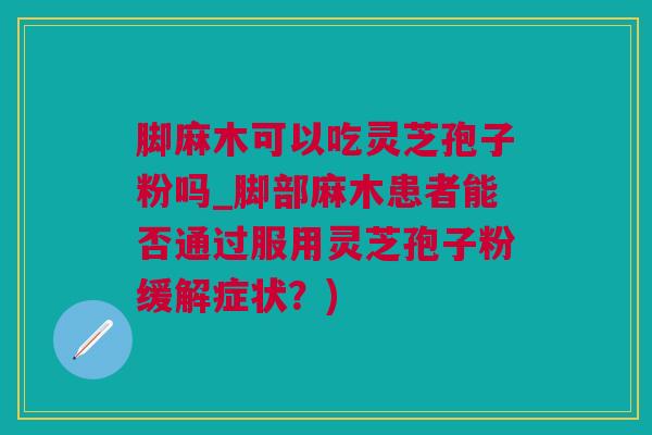 脚麻木可以吃灵芝孢子粉吗_脚部麻木患者能否通过服用灵芝孢子粉缓解症状？)