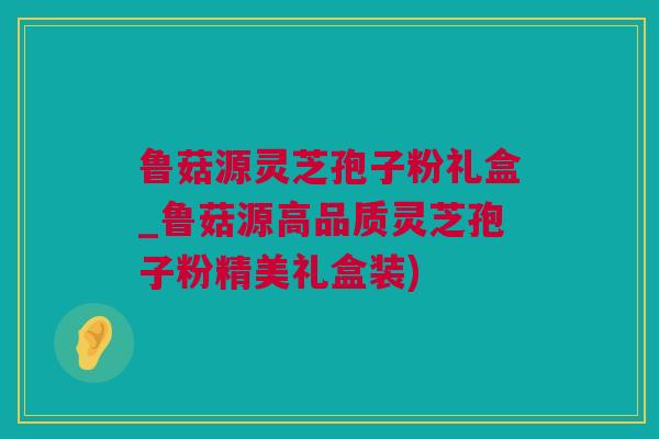 鲁菇源灵芝孢子粉礼盒_鲁菇源高品质灵芝孢子粉精美礼盒装)