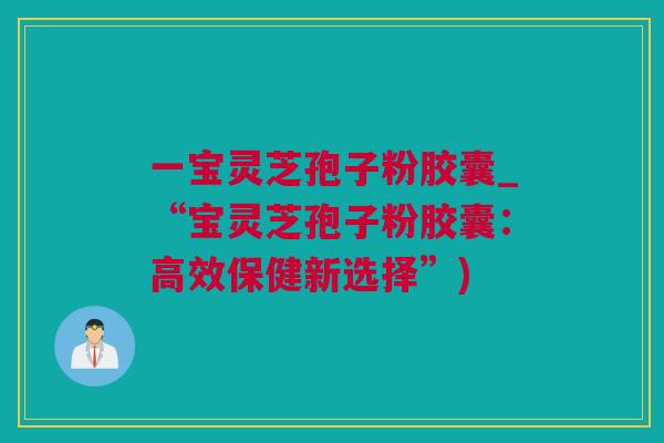 一宝灵芝孢子粉胶囊_“宝灵芝孢子粉胶囊：高效保健新选择”)