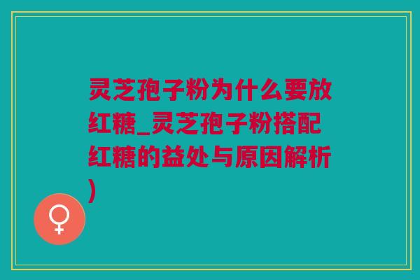灵芝孢子粉为什么要放红糖_灵芝孢子粉搭配红糖的益处与原因解析)