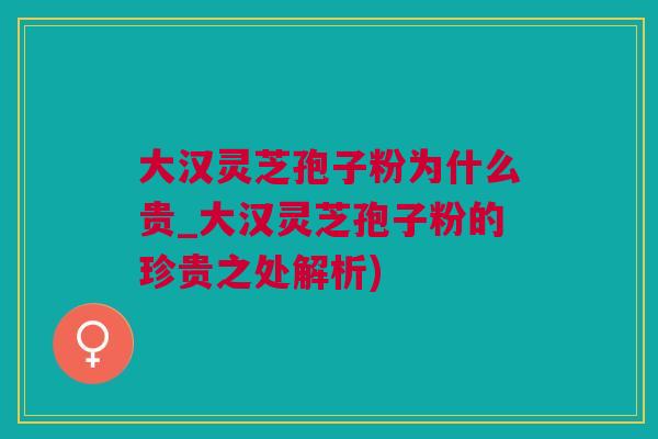 大汉灵芝孢子粉为什么贵_大汉灵芝孢子粉的珍贵之处解析)