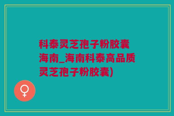 科泰灵芝孢子粉胶囊 海南_海南科泰高品质灵芝孢子粉胶囊) 科泰灵芝孢子粉胶囊 海南_海南科泰高品质灵芝孢子粉胶囊)