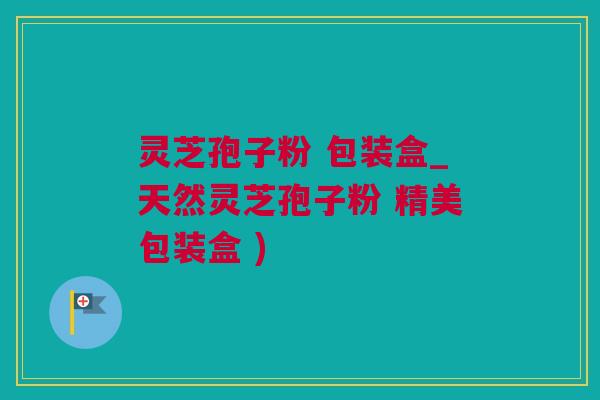 灵芝孢子粉 包装盒_天然灵芝孢子粉 精美包装盒 )