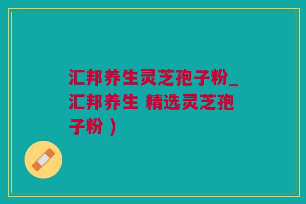 汇邦养生灵芝孢子粉_汇邦养生 精选灵芝孢子粉 ) 汇邦养生灵芝孢子粉_汇邦养生 精选灵芝孢子粉 )