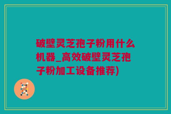 破壁灵芝孢子粉用什么机器_高效破壁灵芝孢子粉加工设备推荐)