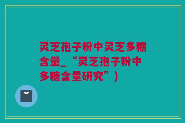 灵芝孢子粉中灵芝多糖含量_“灵芝孢子粉中多糖含量研究”)