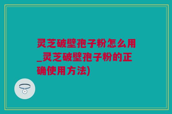 灵芝破壁孢子粉怎么用_灵芝破壁孢子粉的正确使用方法)