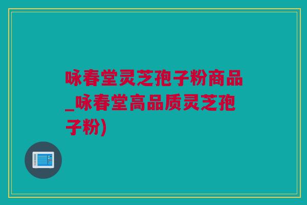咏春堂灵芝孢子粉商品_咏春堂高品质灵芝孢子粉)