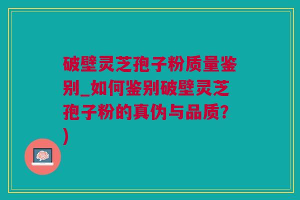 破壁灵芝孢子粉质量鉴别_如何鉴别破壁灵芝孢子粉的真伪与品质？)