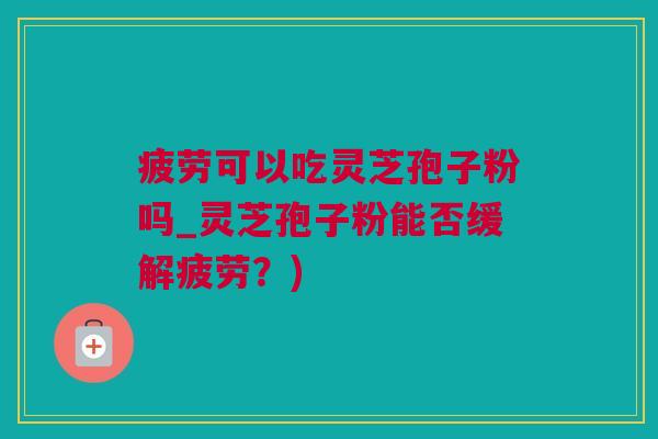 疲劳可以吃灵芝孢子粉吗_灵芝孢子粉能否缓解疲劳？)