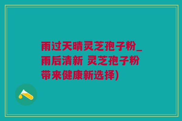雨过天晴灵芝孢子粉_雨后清新 灵芝孢子粉带来健康新选择)