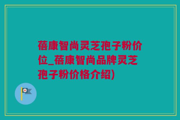 蓓康智尚灵芝孢子粉价位_蓓康智尚品牌灵芝孢子粉价格介绍)