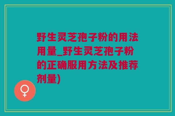 野生灵芝孢子粉的用法用量_野生灵芝孢子粉的正确服用方法及推荐剂量)