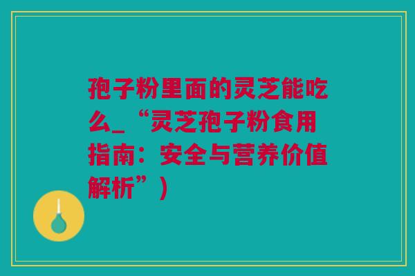 孢子粉里面的灵芝能吃么_“灵芝孢子粉食用指南：安全与营养价值解析”)