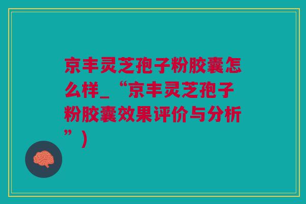 京丰灵芝孢子粉胶囊怎么样_“京丰灵芝孢子粉胶囊效果评价与分析”)