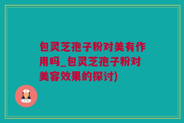 包灵芝孢子粉对美有作用吗_包灵芝孢子粉对美容效果的探讨)