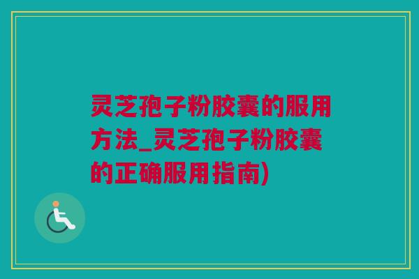 灵芝孢子粉胶囊的服用方法_灵芝孢子粉胶囊的正确服用指南)