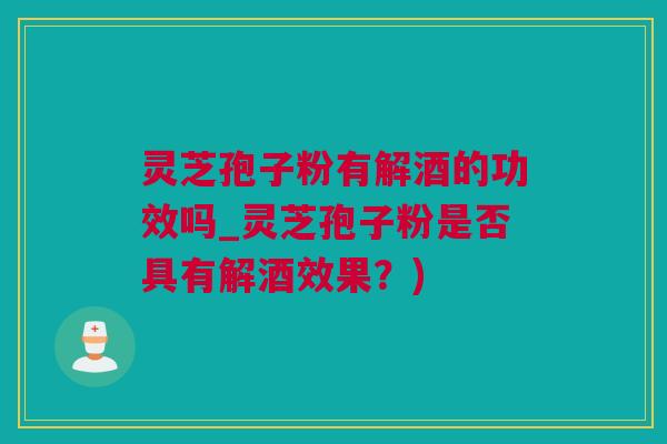 灵芝孢子粉有解酒的功效吗_灵芝孢子粉是否具有解酒效果？)