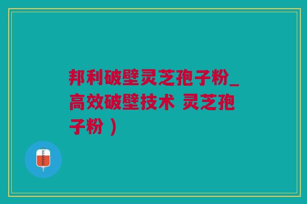 邦利破壁灵芝孢子粉_高效破壁技术 灵芝孢子粉 )