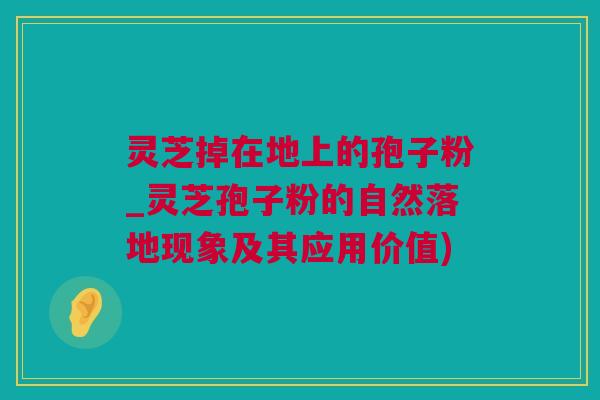 灵芝掉在地上的孢子粉_灵芝孢子粉的自然落地现象及其应用价值)