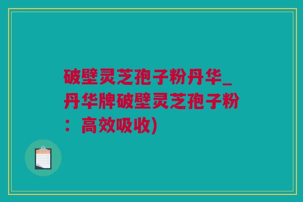 破壁灵芝孢子粉丹华_丹华牌破壁灵芝孢子粉：高效吸收)