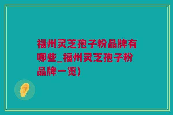 福州灵芝孢子粉品牌有哪些_福州灵芝孢子粉品牌一览) 福州灵芝孢子粉品牌有哪些_福州灵芝孢子粉品牌一览)