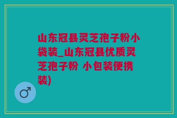 山东冠县灵芝孢子粉小袋装_山东冠县优质灵芝孢子粉 小包装便携装)