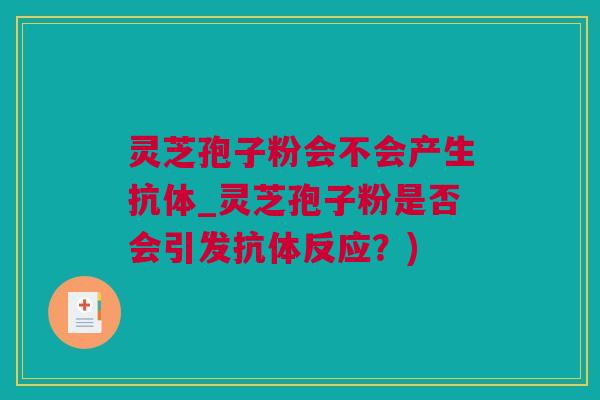 灵芝孢子粉会不会产生抗体_灵芝孢子粉是否会引发抗体反应？)