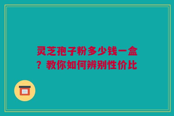 灵芝孢子粉多少钱一盒？教你如何辨别性价比