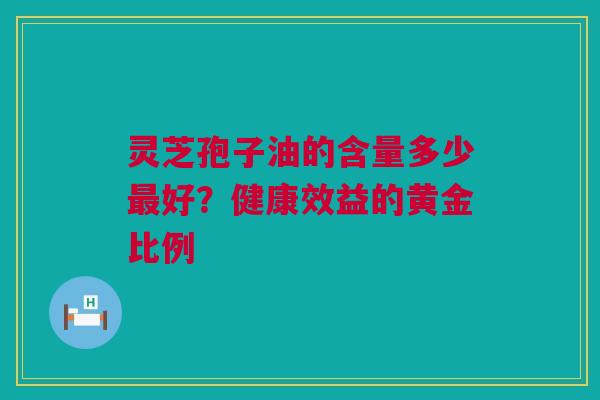 灵芝孢子油的含量多少最好？健康效益的黄金比例