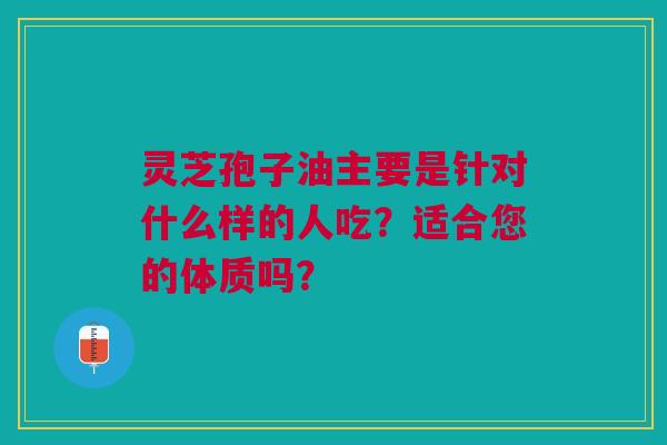 灵芝孢子油主要是针对什么样的人吃？适合您的体质吗？