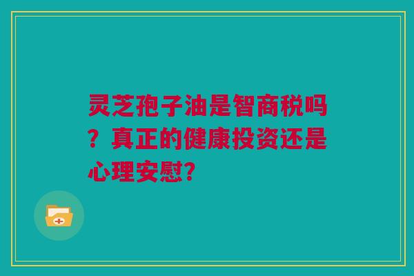 灵芝孢子油是智商税吗？真正的健康投资还是心理安慰？