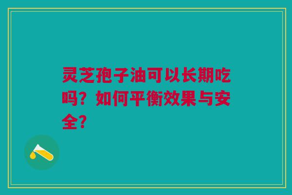 灵芝孢子油可以长期吃吗？如何平衡效果与安全？