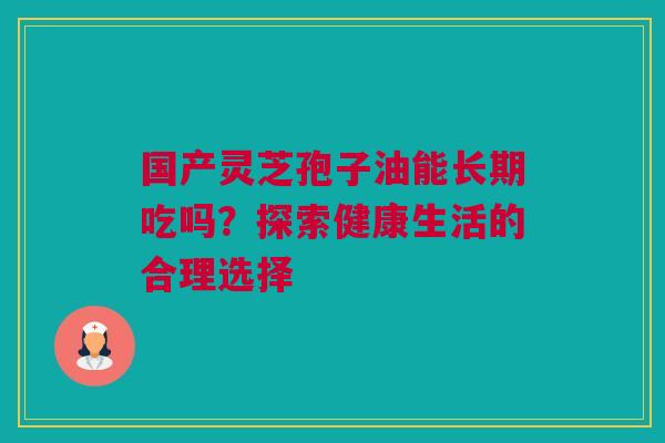国产灵芝孢子油能长期吃吗？探索健康生活的合理选择