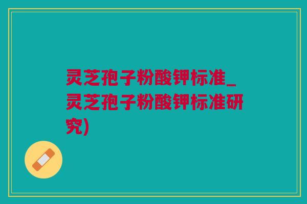 灵芝孢子粉酸钾标准_灵芝孢子粉酸钾标准研究)