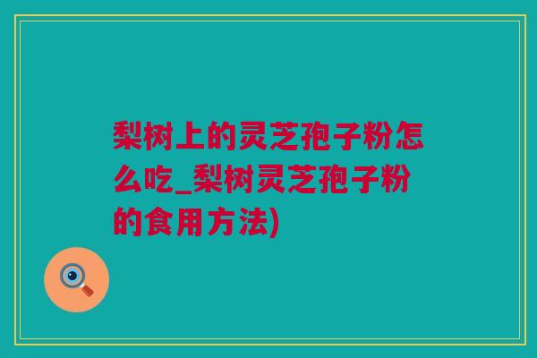 梨树上的灵芝孢子粉怎么吃_梨树灵芝孢子粉的食用方法)