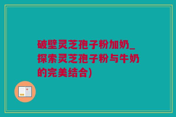 破壁灵芝孢子粉加奶_探索灵芝孢子粉与牛奶的完美结合)
