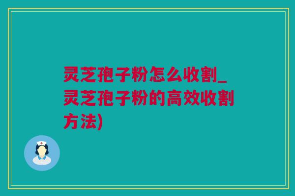 灵芝孢子粉怎么收割_灵芝孢子粉的高效收割方法)