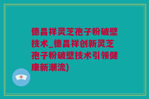 德昌祥灵芝孢子粉破壁技术_德昌祥创新灵芝孢子粉破壁技术引领健康新潮流)