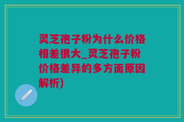 灵芝孢子粉为什么价格相差很大_灵芝孢子粉价格差异的多方面原因解析)