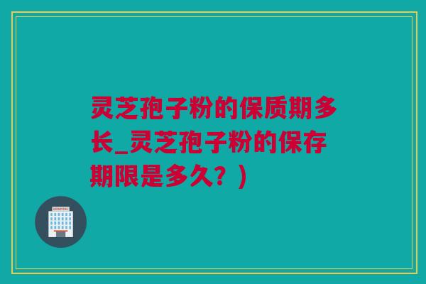灵芝孢子粉的保质期多长_灵芝孢子粉的保存期限是多久？)