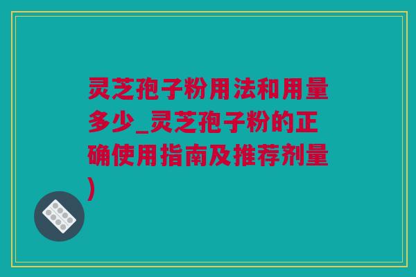 灵芝孢子粉用法和用量多少_灵芝孢子粉的正确使用指南及推荐剂量)