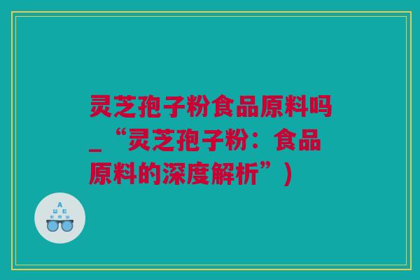 灵芝孢子粉食品原料吗_“灵芝孢子粉：食品原料的深度解析”)