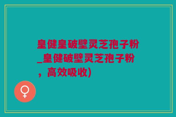 皇健皇破壁灵芝孢子粉_皇健破壁灵芝孢子粉，高效吸收)