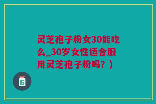 灵芝孢子粉女30能吃么_30岁女性适合服用灵芝孢子粉吗？)