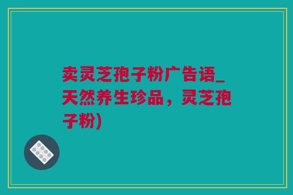 卖灵芝孢子粉广告语_天然养生珍品，灵芝孢子粉)